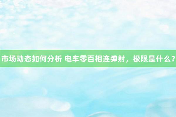 市场动态如何分析 电车零百相连弹射，极限是什么？