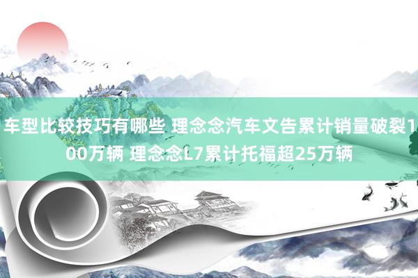 车型比较技巧有哪些 理念念汽车文告累计销量破裂100万辆 理念念L7累计托福超25万辆