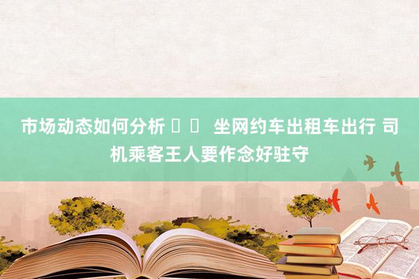 市场动态如何分析 		 坐网约车出租车出行 司机乘客王人要作念好驻守