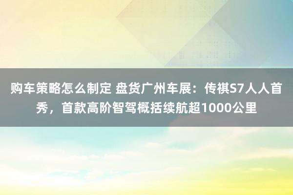 购车策略怎么制定 盘货广州车展：传祺S7人人首秀，首款高阶智驾概括续航超1000公里