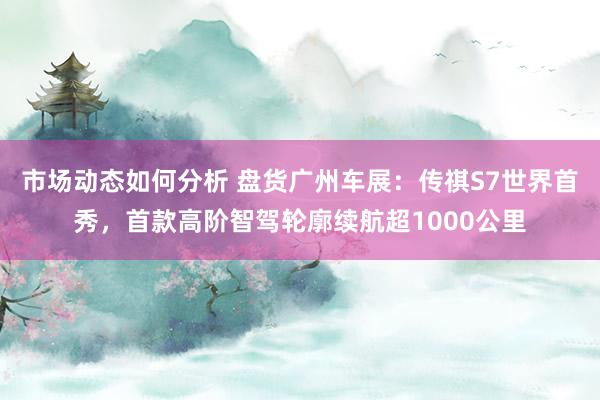 市场动态如何分析 盘货广州车展：传祺S7世界首秀，首款高阶智驾轮廓续航超1000公里