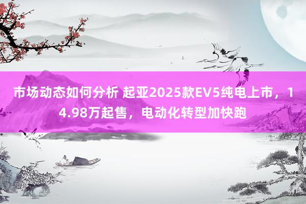 市场动态如何分析 起亚2025款EV5纯电上市，14.98万起售，电动化转型加快跑