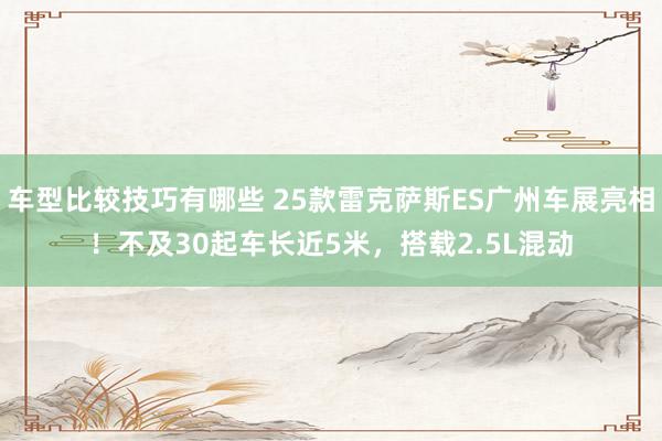 车型比较技巧有哪些 25款雷克萨斯ES广州车展亮相！不及30起车长近5米，搭载2.5L混动