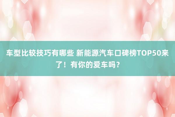 车型比较技巧有哪些 新能源汽车口碑榜TOP50来了！有你的爱车吗？