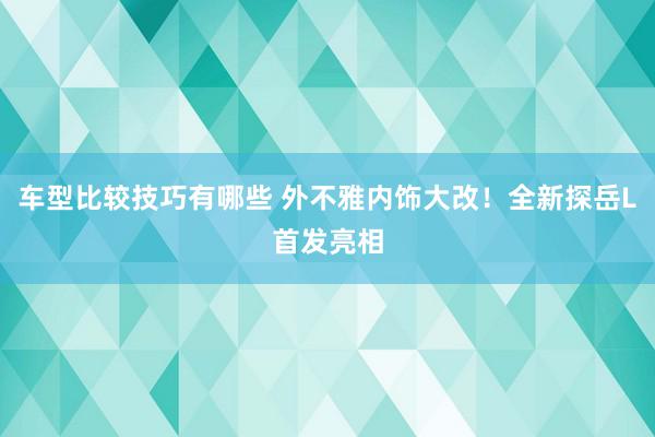 车型比较技巧有哪些 外不雅内饰大改！全新探岳L首发亮相