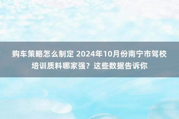 购车策略怎么制定 2024年10月份南宁市驾校培训质料哪家强？这些数据告诉你