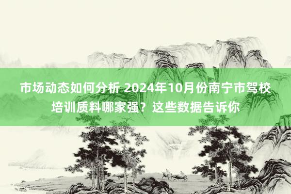 市场动态如何分析 2024年10月份南宁市驾校培训质料哪家强？这些数据告诉你