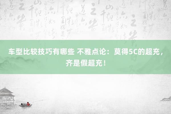 车型比较技巧有哪些 不雅点论：莫得5C的超充，齐是假超充！