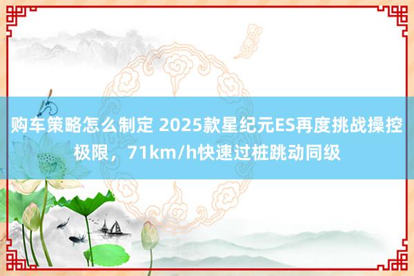 购车策略怎么制定 2025款星纪元ES再度挑战操控极限，71km/h快速过桩跳动同级