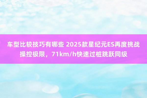 车型比较技巧有哪些 2025款星纪元ES再度挑战操控极限，71km/h快速过桩跳跃同级