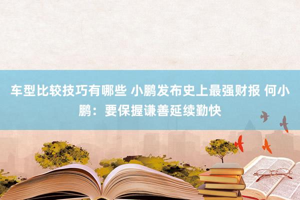 车型比较技巧有哪些 小鹏发布史上最强财报 何小鹏：要保握谦善延续勤快