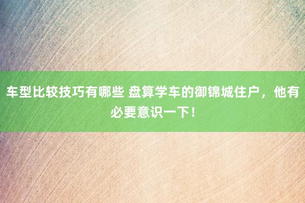 车型比较技巧有哪些 盘算学车的御锦城住户，他有必要意识一下！