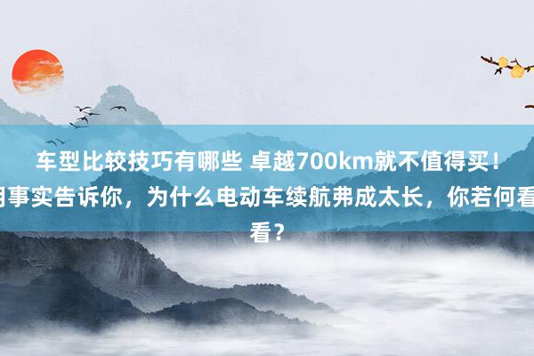 车型比较技巧有哪些 卓越700km就不值得买！用事实告诉你，为什么电动车续航弗成太长，你若何看？