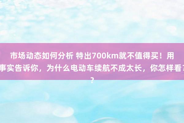 市场动态如何分析 特出700km就不值得买！用事实告诉你，为什么电动车续航不成太长，你怎样看？