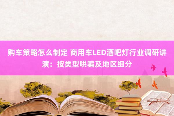 购车策略怎么制定 商用车LED酒吧灯行业调研讲演：按类型哄骗及地区细分