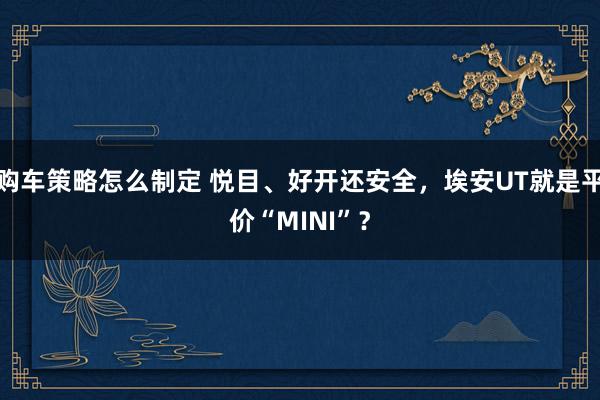 购车策略怎么制定 悦目、好开还安全，埃安UT就是平价“MINI”？