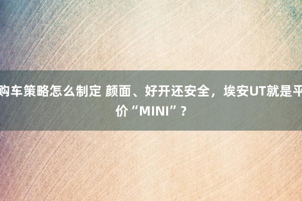 购车策略怎么制定 颜面、好开还安全，埃安UT就是平价“MINI”？