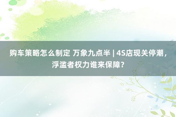 购车策略怎么制定 万象九点半 | 4S店现关停潮，浮滥者权力谁来保障？