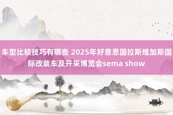 车型比较技巧有哪些 2025年好意思国拉斯维加斯国际改装车及开采博览会sema show