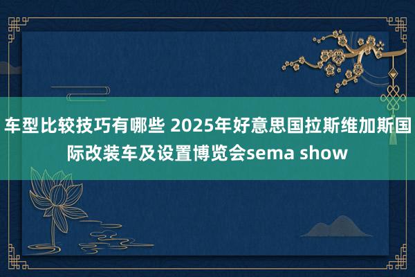 车型比较技巧有哪些 2025年好意思国拉斯维加斯国际改装车及设置博览会sema show