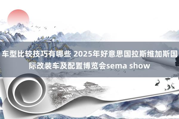 车型比较技巧有哪些 2025年好意思国拉斯维加斯国际改装车及配置博览会sema show