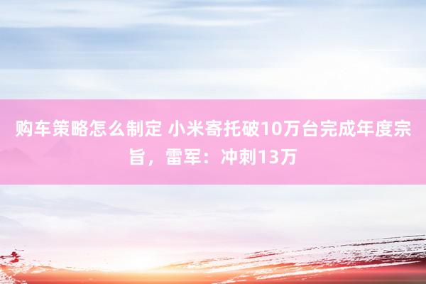 购车策略怎么制定 小米寄托破10万台完成年度宗旨，雷军：冲刺13万