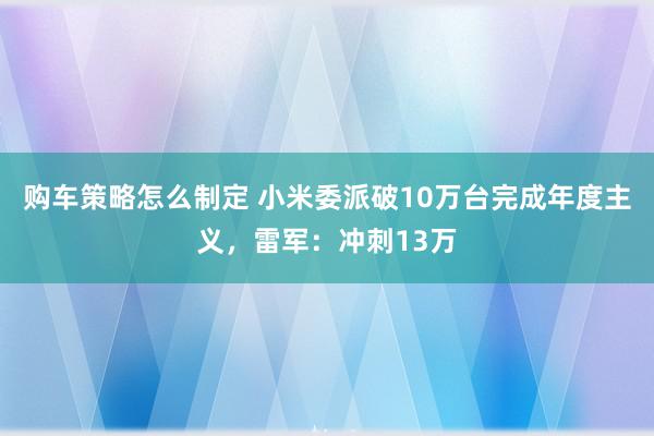 购车策略怎么制定 小米委派破10万台完成年度主义，雷军：冲刺13万