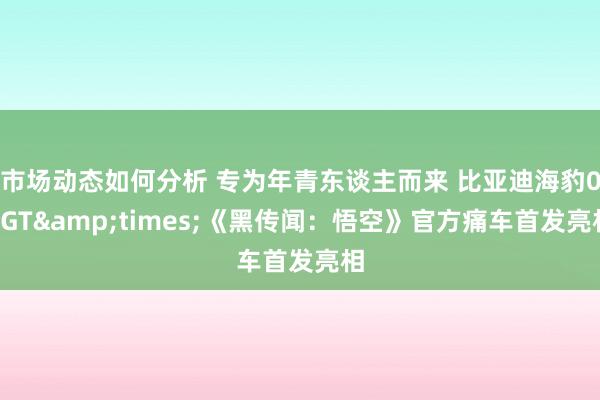 市场动态如何分析 专为年青东谈主而来 比亚迪海豹06GT&times;《黑传闻：悟空》官方痛车首发亮相