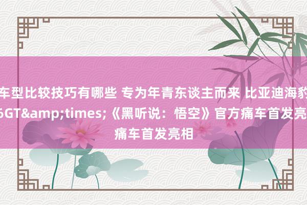 车型比较技巧有哪些 专为年青东谈主而来 比亚迪海豹06GT&times;《黑听说：悟空》官方痛车首发亮相