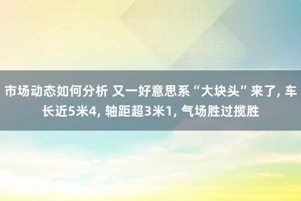 市场动态如何分析 又一好意思系“大块头”来了, 车长近5米4, 轴距超3米1, 气场胜过揽胜