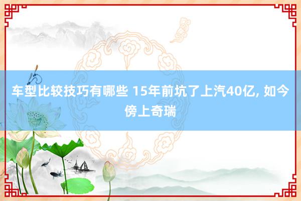 车型比较技巧有哪些 15年前坑了上汽40亿, 如今傍上奇瑞