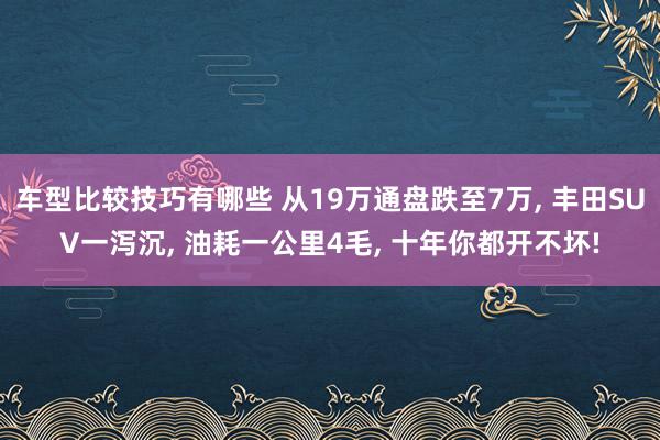 车型比较技巧有哪些 从19万通盘跌至7万, 丰田SUV一泻沉, 油耗一公里4毛, 十年你都开不坏!