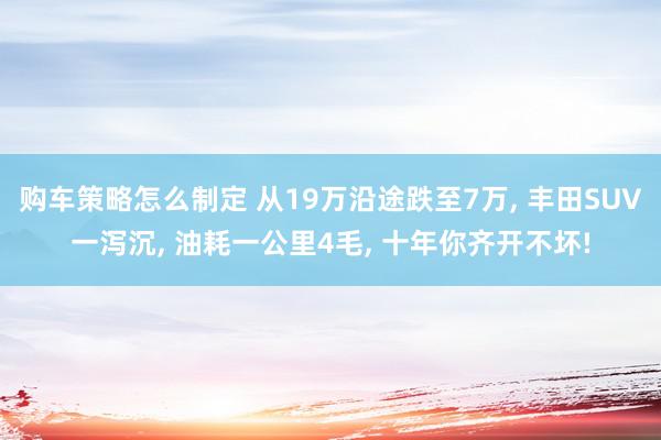 购车策略怎么制定 从19万沿途跌至7万, 丰田SUV一泻沉, 油耗一公里4毛, 十年你齐开不坏!