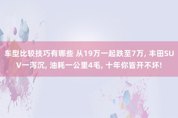 车型比较技巧有哪些 从19万一起跌至7万, 丰田SUV一泻沉, 油耗一公里4毛, 十年你皆开不坏!