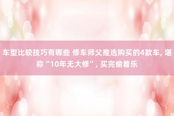 车型比较技巧有哪些 修车师父推选购买的4款车, 堪称“10年无大修”, 买完偷着乐