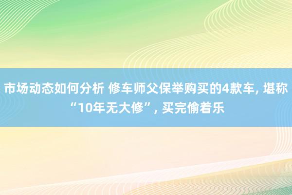 市场动态如何分析 修车师父保举购买的4款车, 堪称“10年无大修”, 买完偷着乐