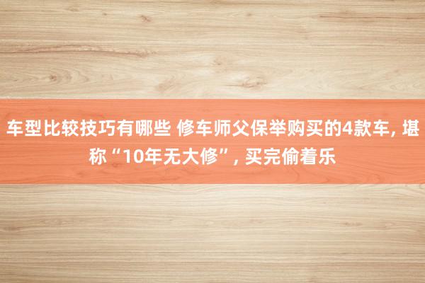 车型比较技巧有哪些 修车师父保举购买的4款车, 堪称“10年无大修”, 买完偷着乐