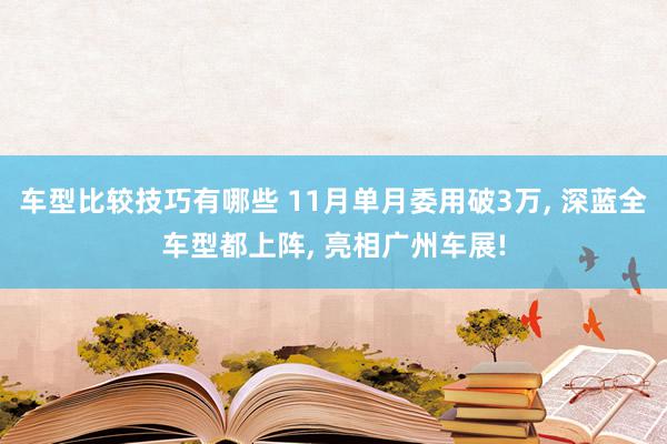 车型比较技巧有哪些 11月单月委用破3万, 深蓝全车型都上阵, 亮相广州车展!