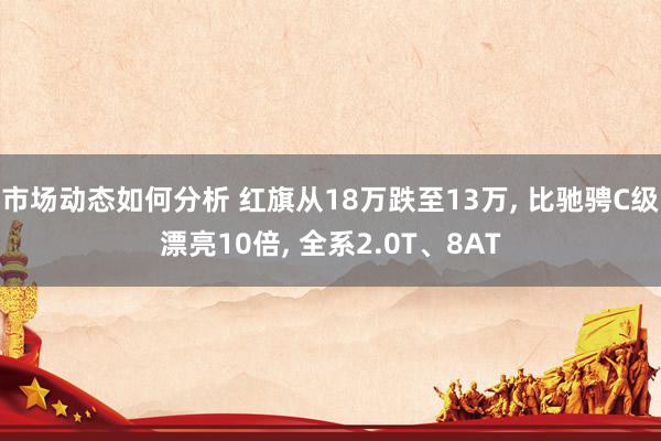 市场动态如何分析 红旗从18万跌至13万, 比驰骋C级漂亮10倍, 全系2.0T、8AT