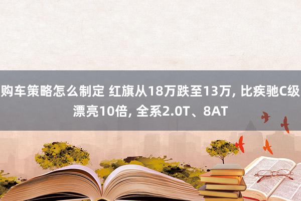 购车策略怎么制定 红旗从18万跌至13万, 比疾驰C级漂亮10倍, 全系2.0T、8AT