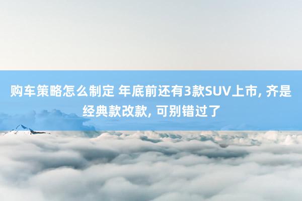 购车策略怎么制定 年底前还有3款SUV上市, 齐是经典款改款, 可别错过了