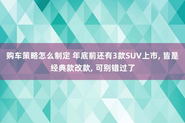 购车策略怎么制定 年底前还有3款SUV上市, 皆是经典款改款, 可别错过了