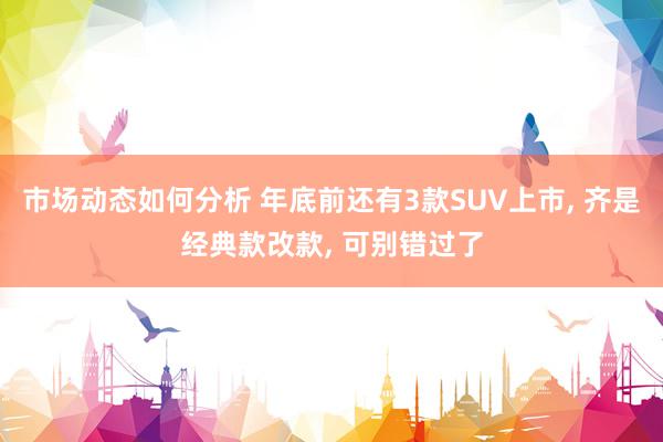 市场动态如何分析 年底前还有3款SUV上市, 齐是经典款改款, 可别错过了