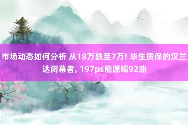 市场动态如何分析 从18万跌至7万! 毕生质保的汉兰达闭幕者, 197ps能源喝92油