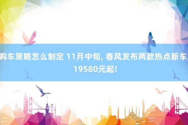 购车策略怎么制定 11月中旬, 春风发布两款热点新车, 19580元起!