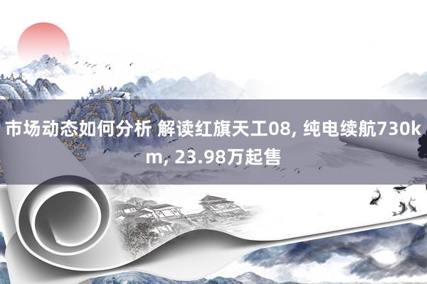 市场动态如何分析 解读红旗天工08, 纯电续航730km, 23.98万起售