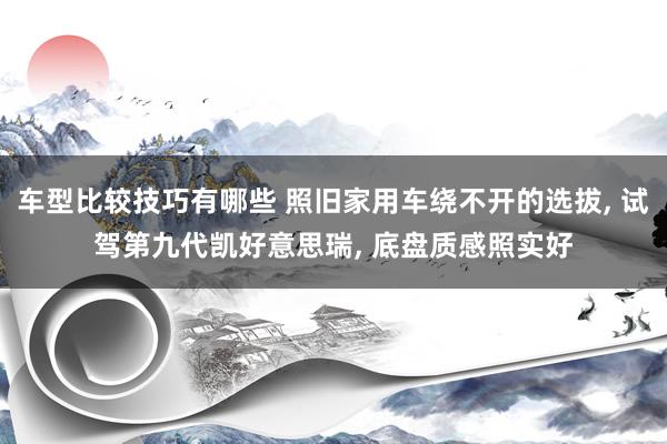 车型比较技巧有哪些 照旧家用车绕不开的选拔, 试驾第九代凯好意思瑞, 底盘质感照实好