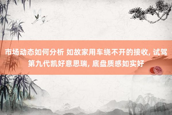 市场动态如何分析 如故家用车绕不开的接收, 试驾第九代凯好意思瑞, 底盘质感如实好