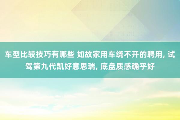 车型比较技巧有哪些 如故家用车绕不开的聘用, 试驾第九代凯好意思瑞, 底盘质感确乎好