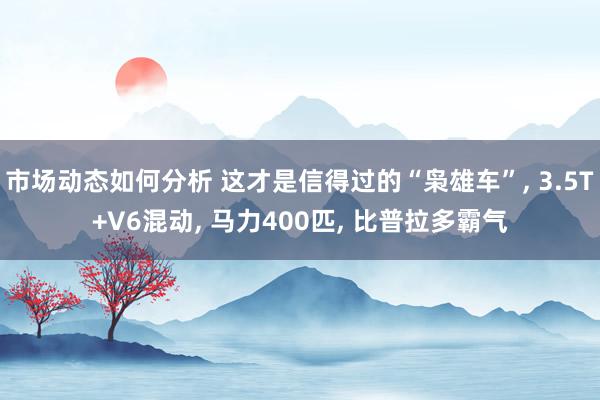 市场动态如何分析 这才是信得过的“枭雄车”, 3.5T+V6混动, 马力400匹, 比普拉多霸气